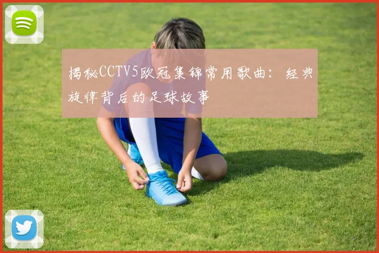 揭秘CCTV5欧冠集锦常用歌曲：经典旋律背后的足球故事