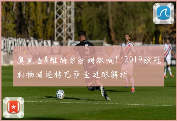 奥里吉&维纳尔杜姆双响！2019欧冠利物浦逆转巴萨全进球解析