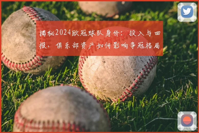 揭秘2024欧冠球队身价：投入与回报，俱乐部资产如何影响争冠格局？