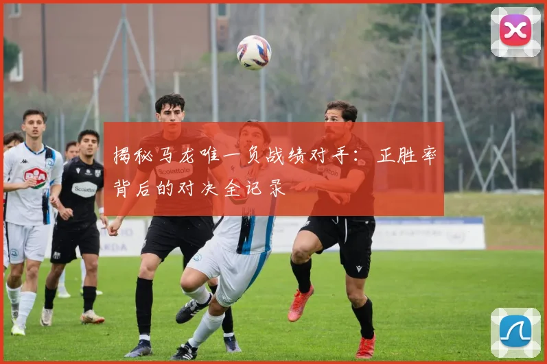 揭秘马龙唯一负战绩对手：正胜率背后的对决全记录