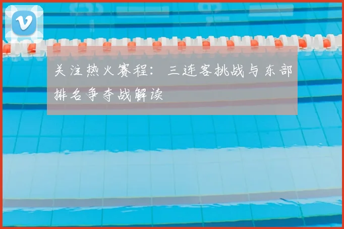 关注热火赛程：三连客挑战与东部排名争夺战解读