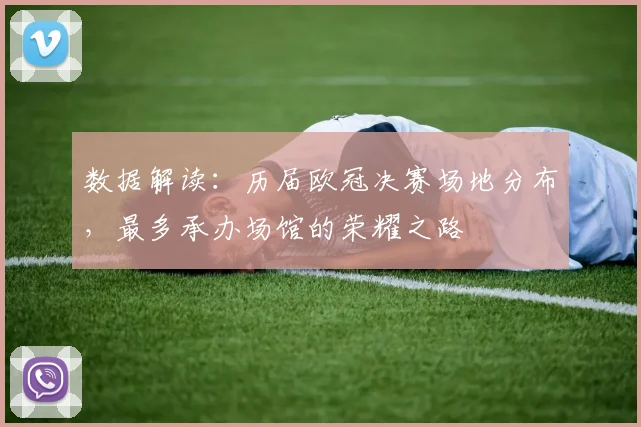 数据解读：历届欧冠决赛场地分布，最多承办场馆的荣耀之路