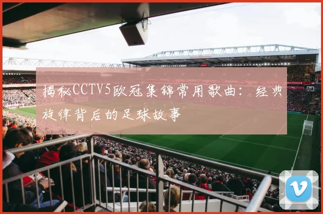 揭秘CCTV5欧冠集锦常用歌曲：经典旋律背后的足球故事