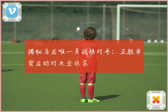 揭秘马龙唯一负战绩对手：正胜率背后的对决全记录