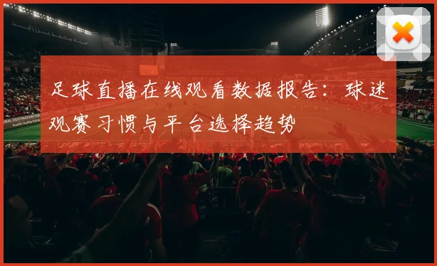 足球直播在线观看数据报告：球迷观赛习惯与平台选择趋势