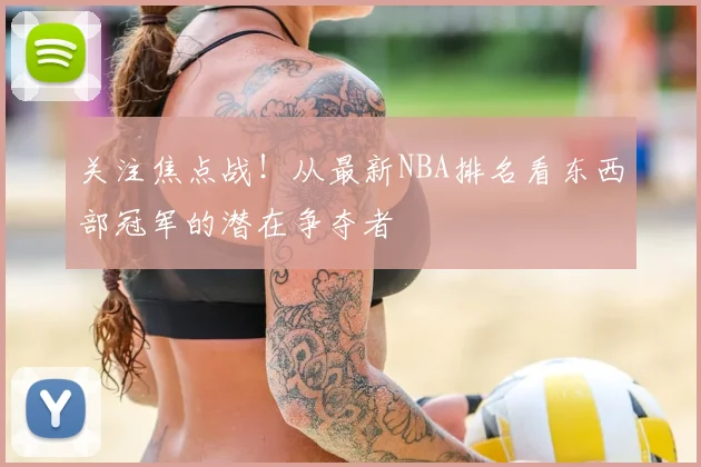 关注焦点战！从最新NBA排名看东西部冠军的潜在争夺者