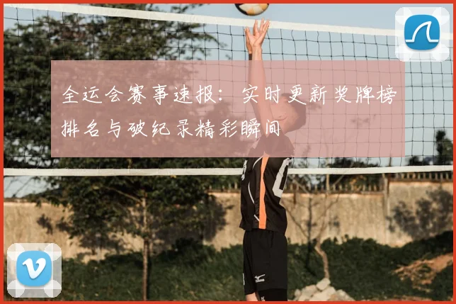 全运会赛事速报：实时更新奖牌榜排名与破纪录精彩瞬间