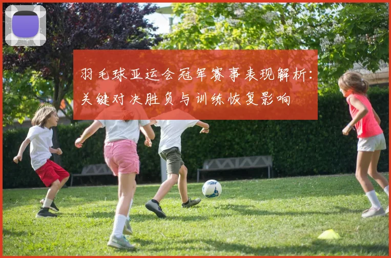 羽毛球亚运会冠军赛事表现解析：关键对决胜负与训练恢复影响